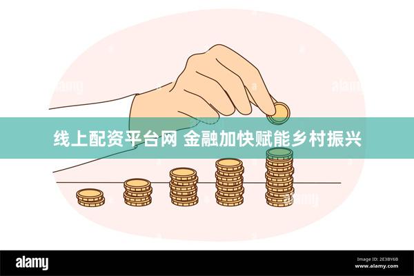 线上配资平台网 金融加快赋能乡村振兴