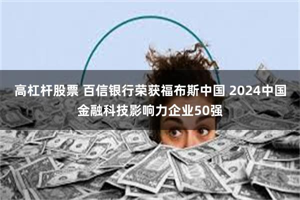 高杠杆股票 百信银行荣获福布斯中国 2024中国金融科技影响力企业50强