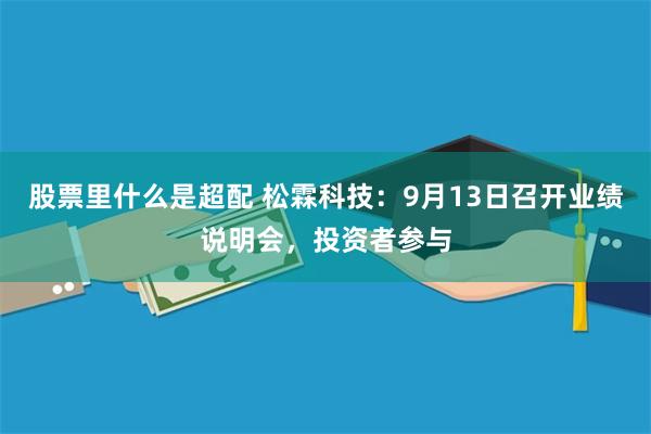 股票里什么是超配 松霖科技：9月13日召开业绩说明会，投资者参与