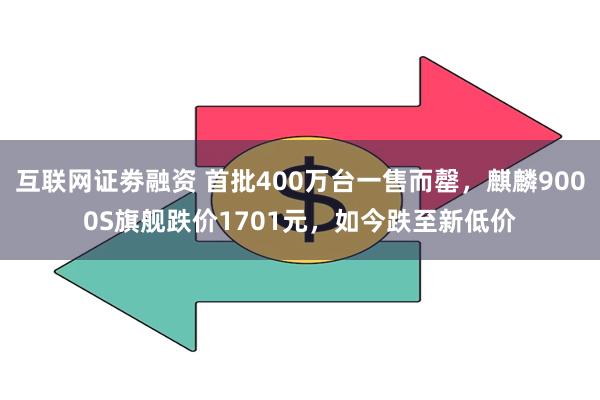 互联网证劵融资 首批400万台一售而罄，麒麟9000S旗舰跌价1701元，如今跌至新低价