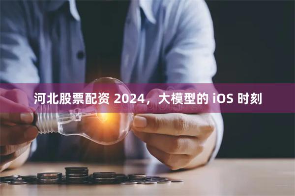 河北股票配资 2024，大模型的 iOS 时刻