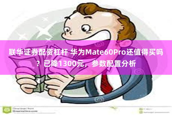 联华证券配资杠杆 华为Mate60Pro还值得买吗？已降1300元，参数配置分析