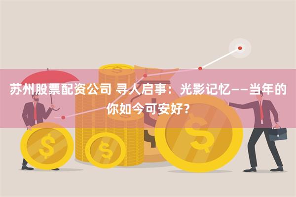 苏州股票配资公司 寻人启事：光影记忆——当年的你如今可安好？