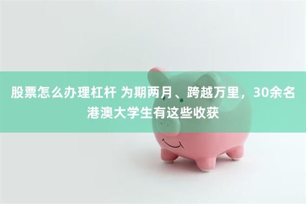 股票怎么办理杠杆 为期两月、跨越万里，30余名港澳大学生有这些收获