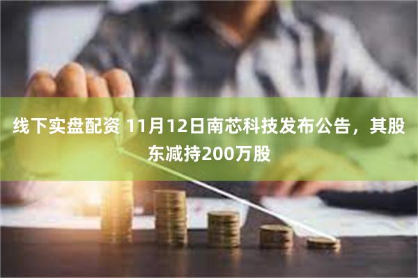 线下实盘配资 11月12日南芯科技发布公告，其股东减持200万股