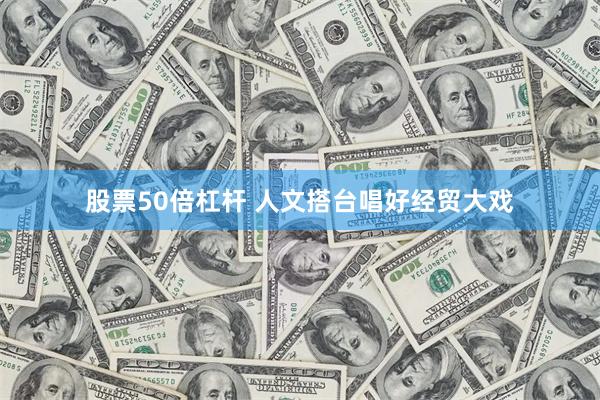 股票50倍杠杆 人文搭台唱好经贸大戏