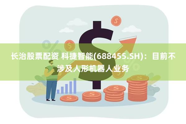 长治股票配资 科捷智能(688455.SH)：目前不涉及人形机器人业务