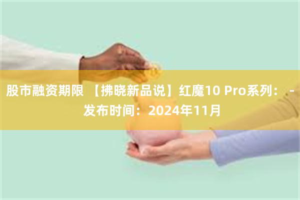 股市融资期限 【拂晓新品说】红魔10 Pro系列： - 发布时间：2024年11月