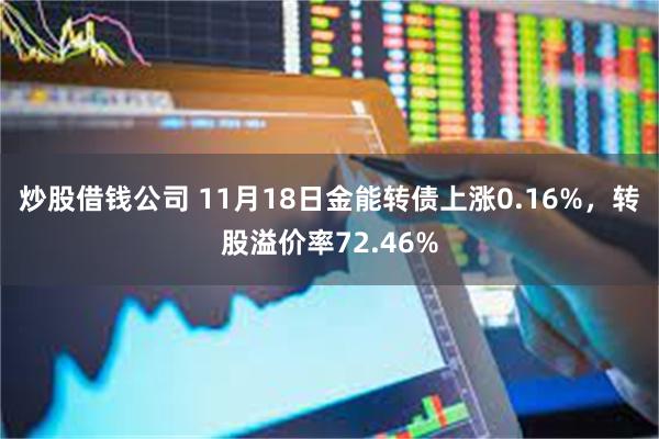 炒股借钱公司 11月18日金能转债上涨0.16%，转股溢价率72.46%