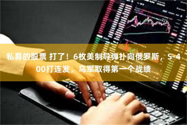 私募的股票 打了！6枚美制导弹扑向俄罗斯，S-400打连发，乌军取得第一个战绩