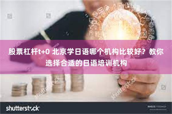 股票杠杆t+0 北京学日语哪个机构比较好？教你选择合适的日语培训机构