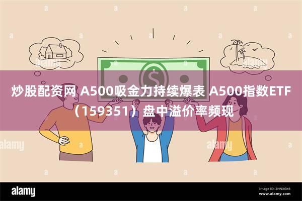 炒股配资网 A500吸金力持续爆表 A500指数ETF（159351）盘中溢价率频现