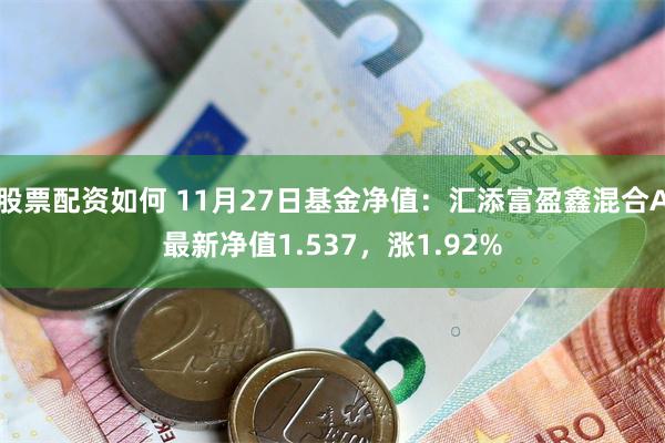 股票配资如何 11月27日基金净值：汇添富盈鑫混合A最新净值1.537，涨1.92%