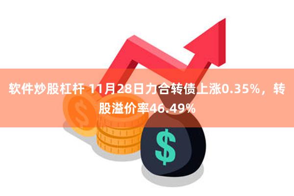 软件炒股杠杆 11月28日力合转债上涨0.35%，转股溢价率46.49%