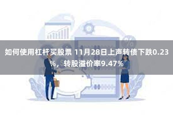 如何使用杠杆买股票 11月28日上声转债下跌0.23%，转股溢价率9.47%