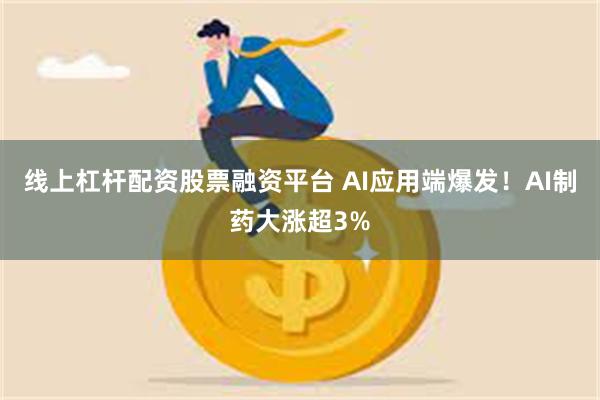 线上杠杆配资股票融资平台 AI应用端爆发！AI制药大涨超3%