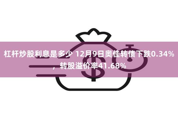 杠杆炒股利息是多少 12月9日奥佳转债下跌0.34%，转股溢价率41.68%