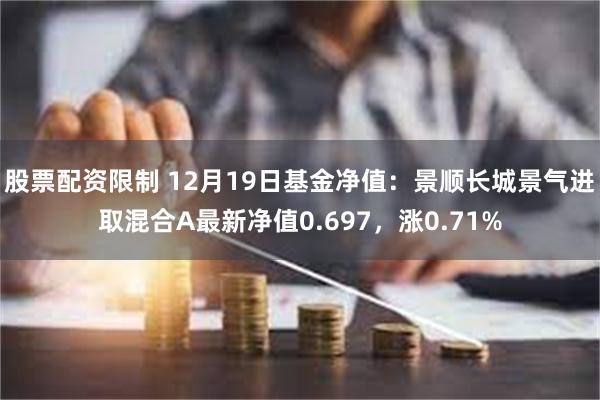 股票配资限制 12月19日基金净值：景顺长城景气进取混合A最新净值0.697，涨0.71%