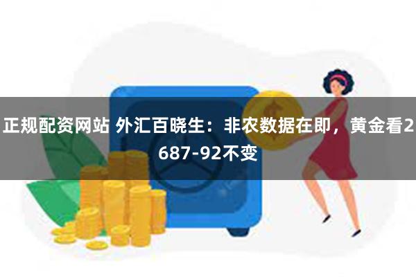 正规配资网站 外汇百晓生：非农数据在即，黄金看2687-92不变