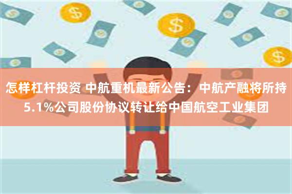 怎样杠杆投资 中航重机最新公告：中航产融将所持5.1%公司股份协议转让给中国航空工业集团