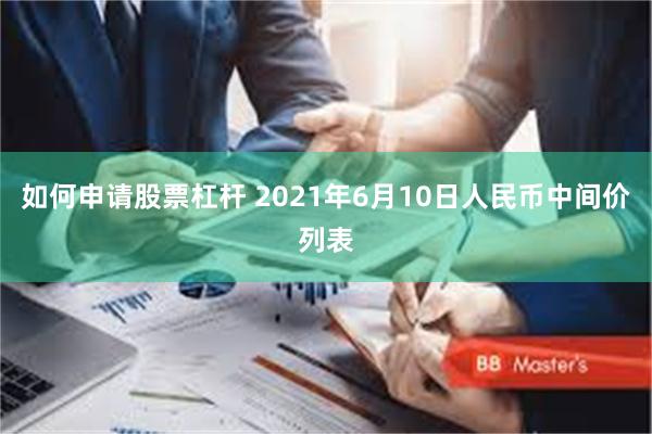 如何申请股票杠杆 2021年6月10日人民币中间价列表