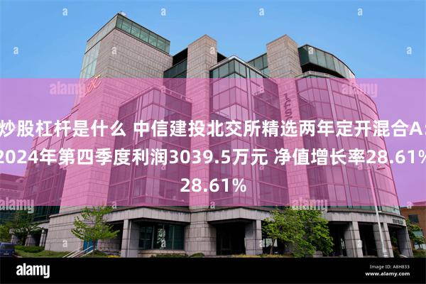 炒股杠杆是什么 中信建投北交所精选两年定开混合A：2024年第四季度利润3039.5万元 净值增长率28.61%