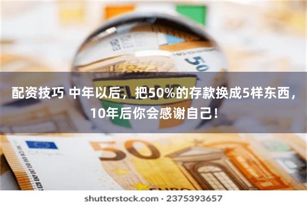 配资技巧 中年以后，把50%的存款换成5样东西，10年后你会感谢自己！