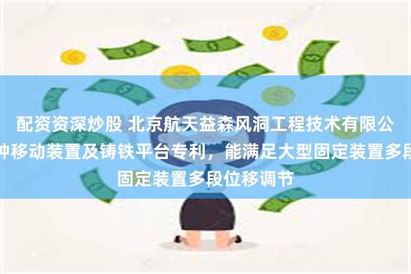 配资资深炒股 北京航天益森风洞工程技术有限公司取得一种移动装置及铸铁平台专利，能满足大型固定装置多段位移调节