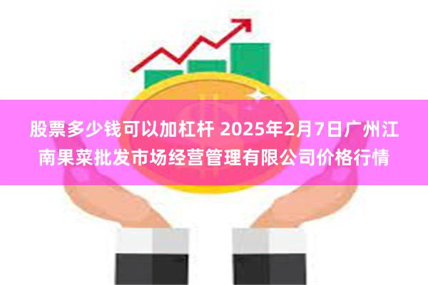 股票多少钱可以加杠杆 2025年2月7日广州江南果菜批发市场经营管理有限公司价格行情