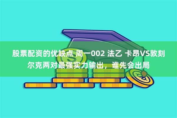 股票配资的优缺点 周一002 法乙 卡昂VS敦刻尔克两对最强实力输出，谁先会出局