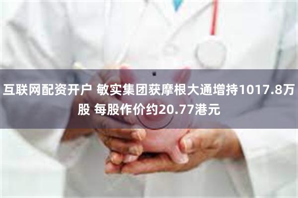 互联网配资开户 敏实集团获摩根大通增持1017.8万股 每股作价约20.77港元