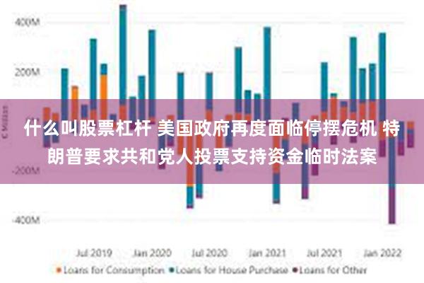 什么叫股票杠杆 美国政府再度面临停摆危机 特朗普要求共和党人投票支持资金临时法案