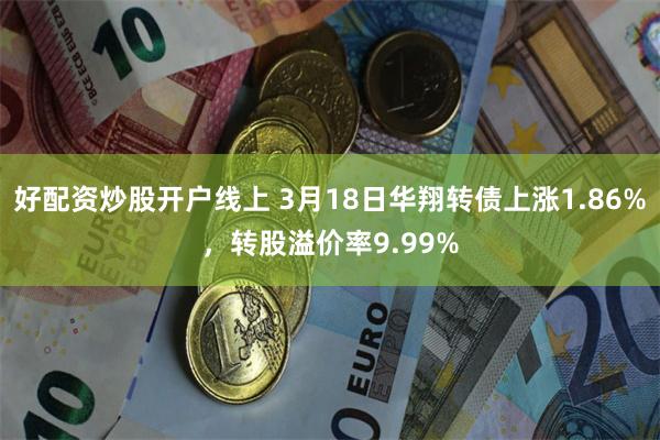 好配资炒股开户线上 3月18日华翔转债上涨1.86%，转股溢价率9.99%