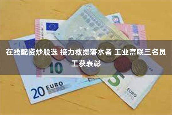 在线配资炒股选 接力救援落水者 工业富联三名员工获表彰